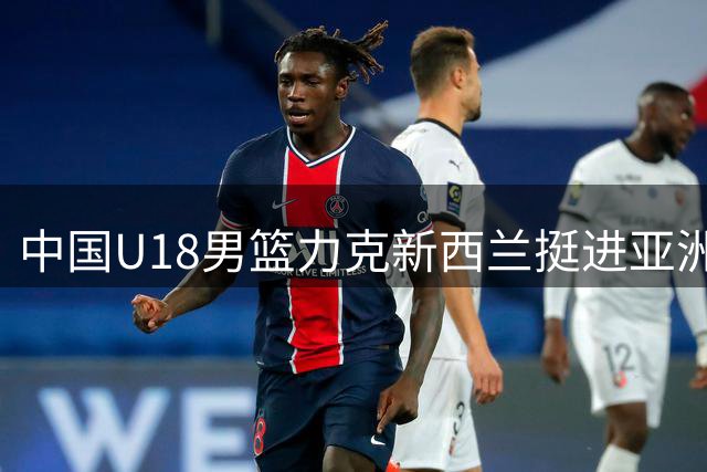 中国U18男篮力克新西兰挺进亚洲杯决赛 创12年最佳战绩