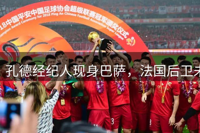 孔德经纪人现身巴萨，法国后卫未来引发热议