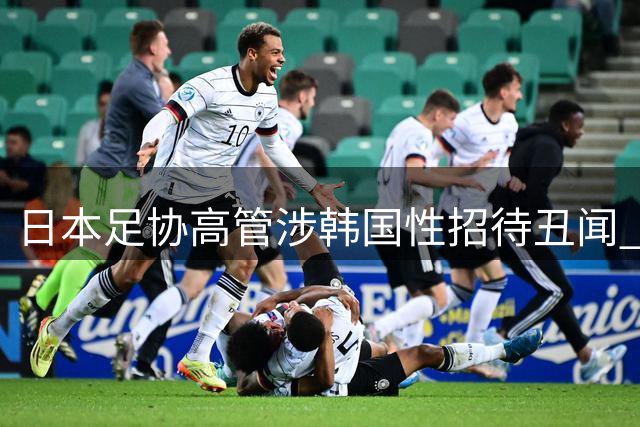 日本足协高管涉韩国性招待丑闻 国际足球裁判界再曝黑暗交易