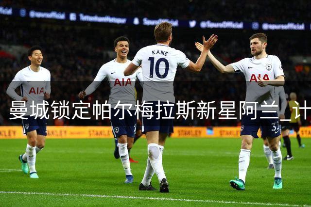 曼城锁定帕尔梅拉斯新星阿兰 计划重金求购
