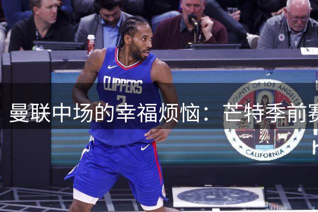 曼联中场的"幸福烦恼"：芒特季前赛爆发引援计划生变