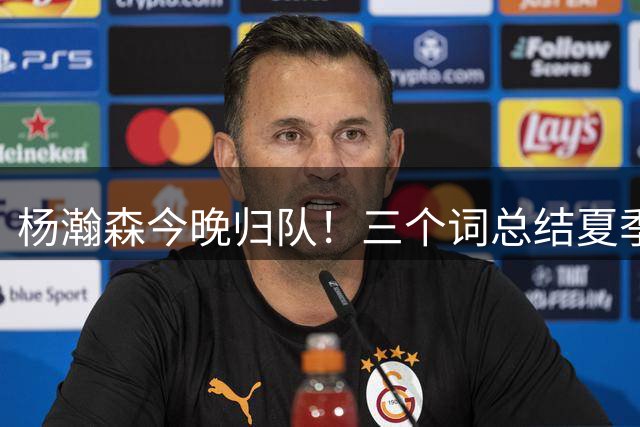 杨瀚森今晚归队！三个词总结夏季特训，就是...