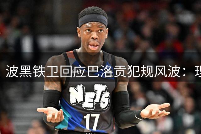 波黑铁卫回应巴洛贡犯规风波：理解非故意 庆幸未受伤