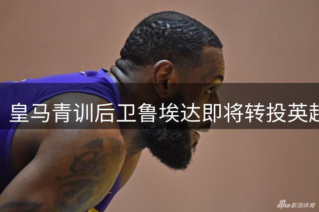 皇马青训后卫鲁埃达即将转投英超 银河战舰坐享半数转会收益
