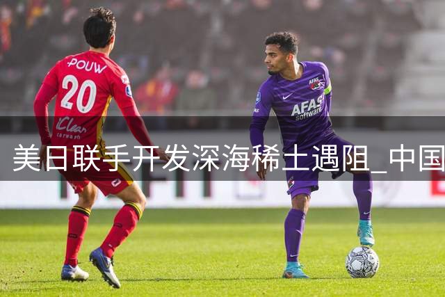 美日联手开发深海稀土遇阻 中国断供关键材料显威力