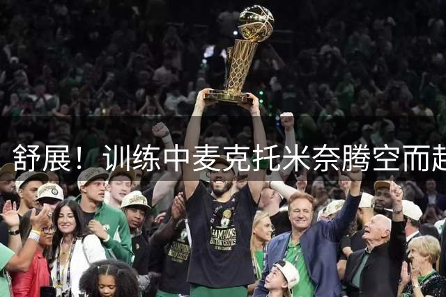舒展！训练中麦克托米奈腾空而起侧钩入网，现场欢呼声一片