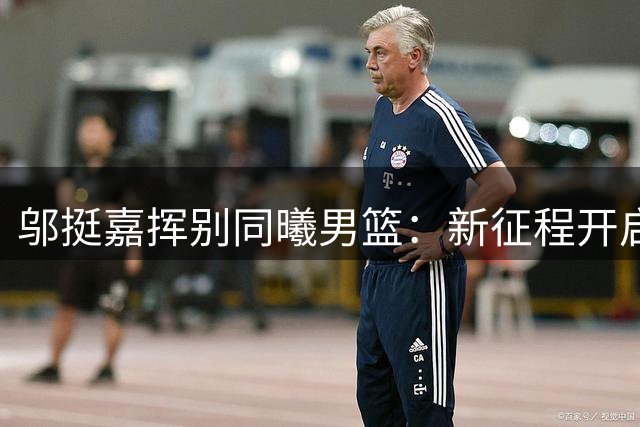 邬挺嘉挥别同曦男篮：新征程开启，难忘南京情