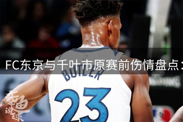 FC东京与千叶市原赛前伤情盘点：三线告急VS中后场隐患